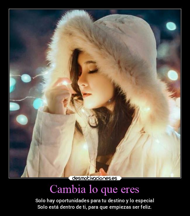 Cambia lo que eres - Solo hay oportunidades para tu destino y lo especial
Solo está dentro de ti, para que empiezas ser feliz.