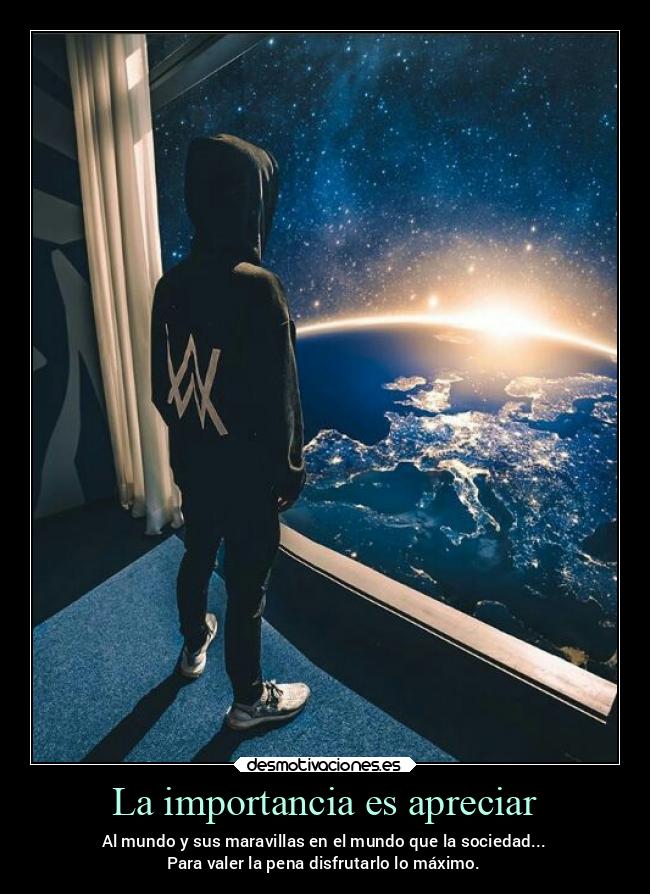 La importancia es apreciar - Al mundo y sus maravillas en el mundo que la sociedad...
Para valer la pena disfrutarlo lo máximo.