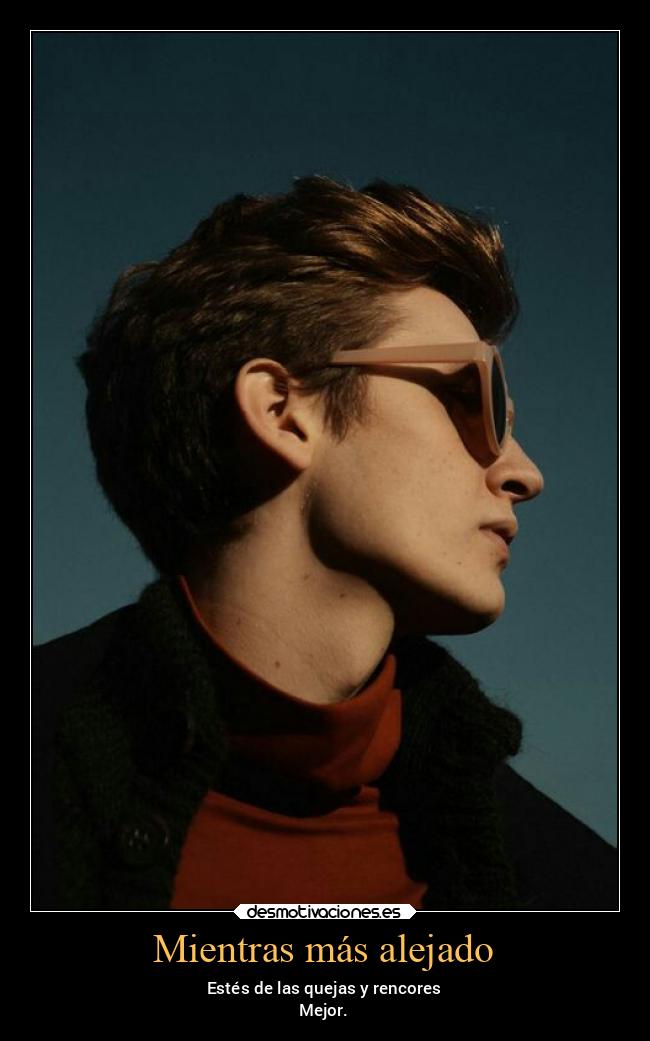 Mientras más alejado - Estés de las quejas y rencores
Mejor.