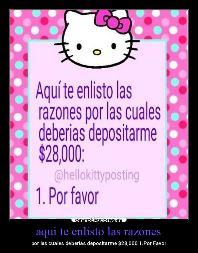 aqui te enlisto las razones - por las cuales deberias depositarme $28,000 1.Por Favor