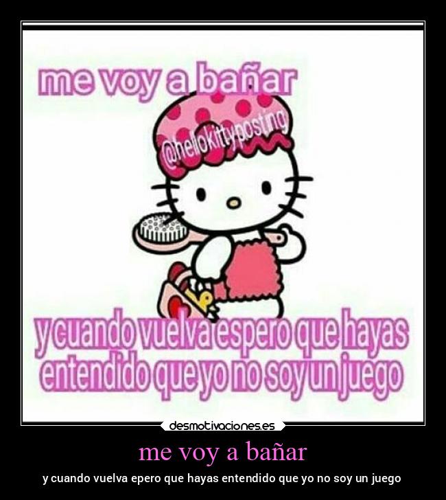 me voy a bañar - y cuando vuelva epero que hayas entendido que yo no soy un juego