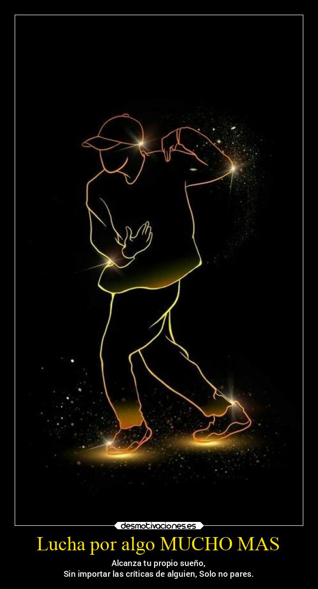 Lucha por algo MUCHO MAS - Alcanza tu propio sueño,
Sin importar las críticas de alguien, Solo no pares.