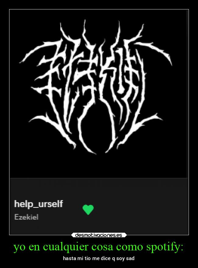 yo en cualquier cosa como spotify: - hasta mi tio me dice q soy sad