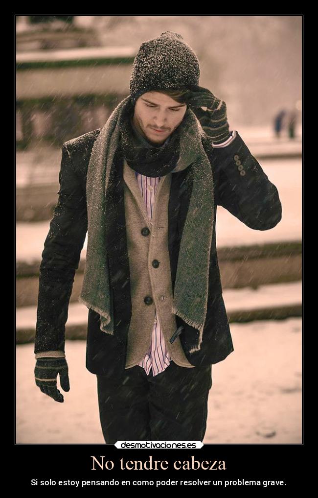 No tendre cabeza - Si solo estoy pensando en como poder resolver un problema grave.