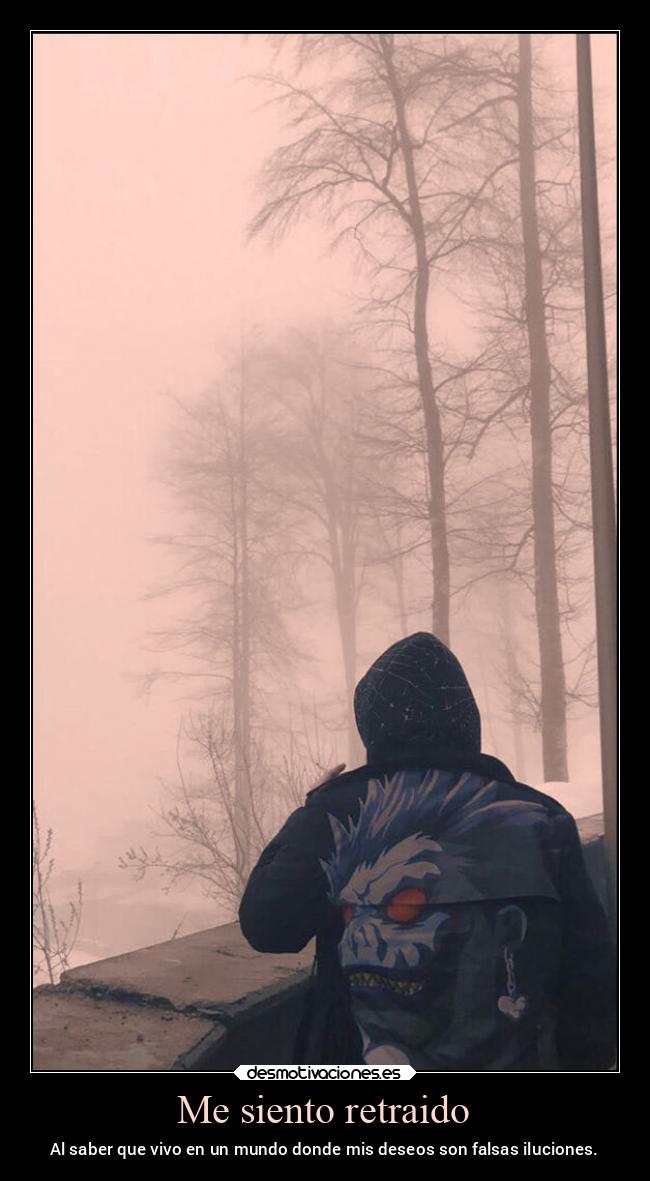 Me siento retraido - Al saber que vivo en un mundo donde mis deseos son falsas iluciones.