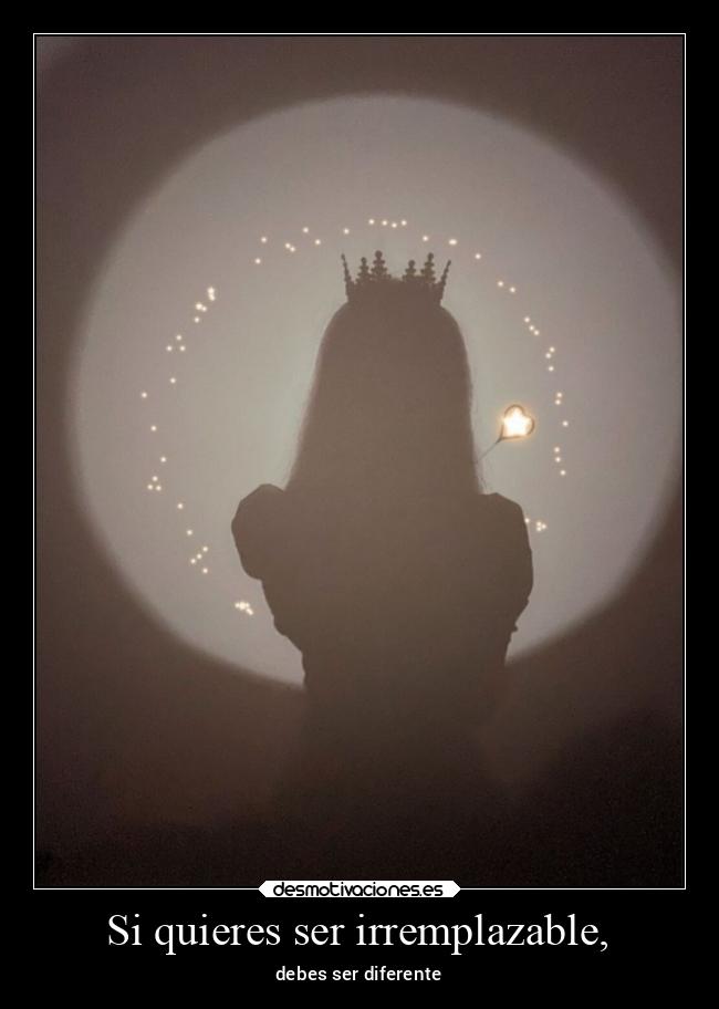 Si quieres ser irremplazable, -