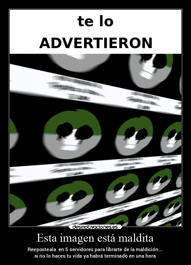 Esta imagen está maldita - Reeposteala  en 5 servidores para librarte de la maldición...
si no lo haces tu vida ya habrá terminado en una hora