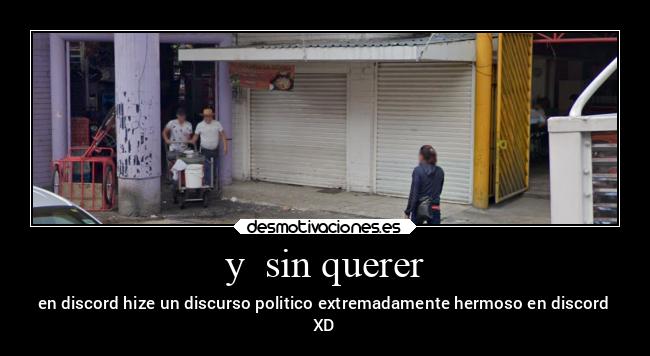 y  sin querer - en discord hize un discurso politico extremadamente hermoso en discord
XD