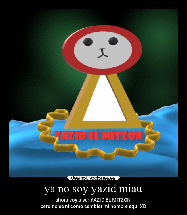 ya no soy yazid miau - ahora voy a ser YAZID EL MITZON
pero no se ni como cambiar mi nombre aqui XD