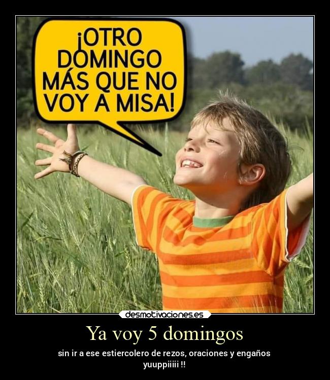 Ya voy 5 domingos - sin ir a ese estiercolero de rezos, oraciones y engaños
yuuppiiiii !!