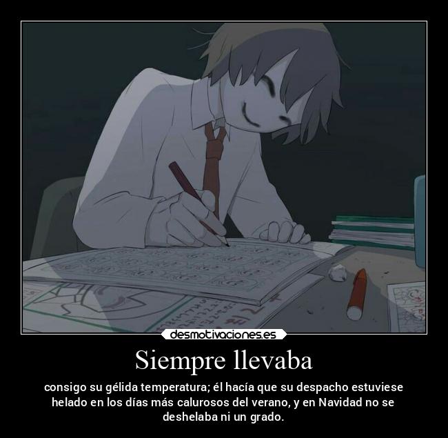 Siempre llevaba - consigo su gélida temperatura; él hacía que su despacho estuviese
helado en los días más calurosos del verano, y en Navidad no se
deshelaba ni un grado.