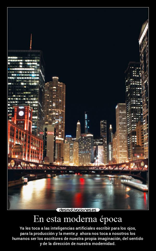 En esta moderna época - Ya les toca a las inteligencias artificiales escribir para los ojos,
para la producción y la mente,y  ahora nos toca a nosotros los
humanos ser los escritores de nuestra propia imaginación, del sentido
y de la dirección de nuestra modernidad.