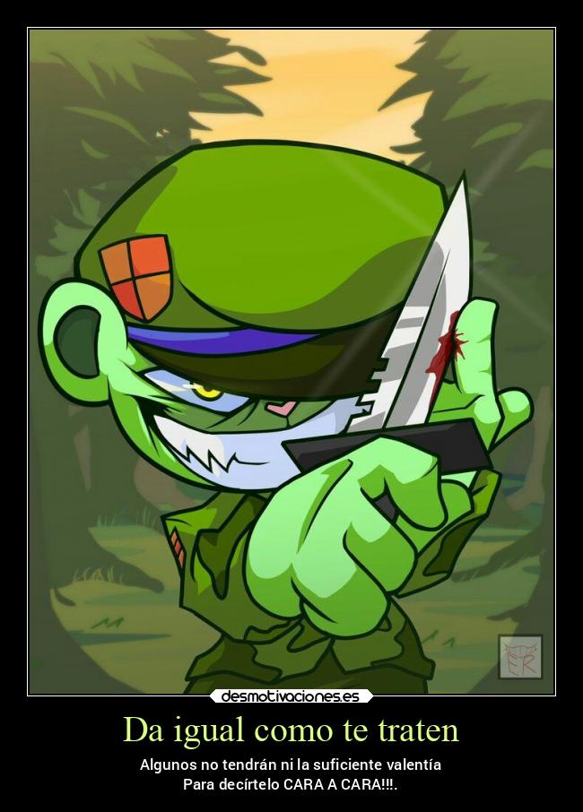 Da igual como te traten - Algunos no tendrán ni la suficiente valentía
Para decírtelo CARA A CARA!!!.
