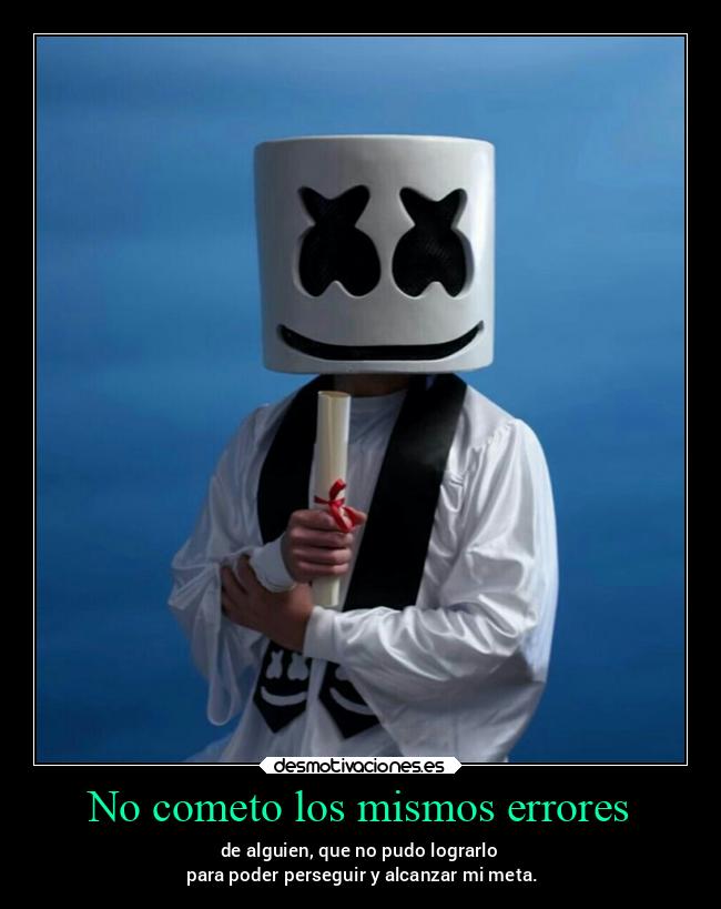 No cometo los mismos errores - de alguien, que no pudo lograrlo
para poder perseguir y alcanzar mi meta.