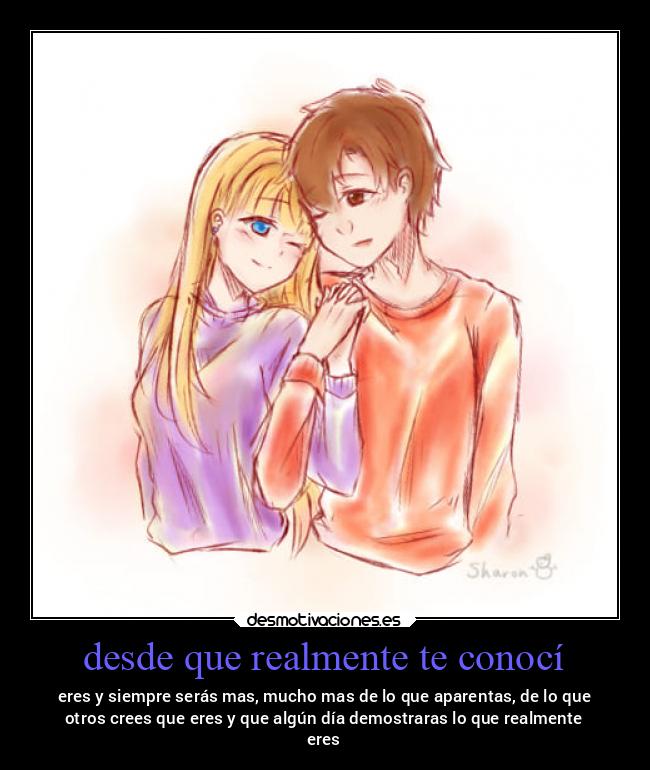 desde que realmente te conocí - eres y siempre serás mas, mucho mas de lo que aparentas, de lo que
otros crees que eres y que algún día demostraras lo que realmente
eres