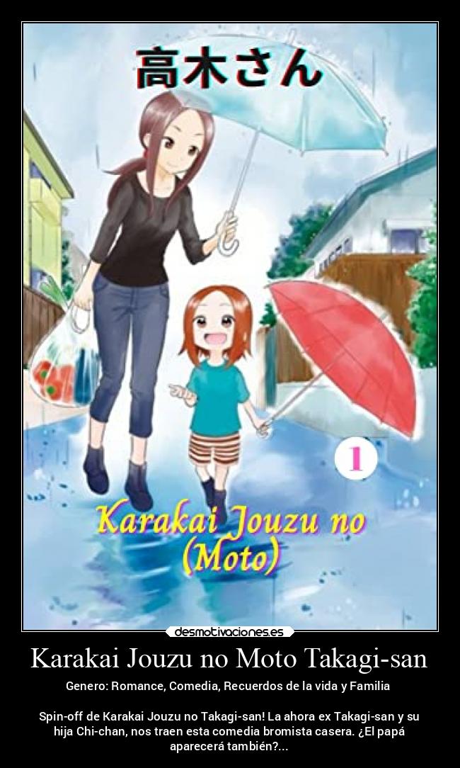 Karakai Jouzu no Moto Takagi-san - Genero: Romance, Comedia, Recuerdos de la vida y Familia
Spin-off de Karakai Jouzu no Takagi-san! La ahora ex Takagi-san y su
hija Chi-chan, nos traen esta comedia bromista casera. ¿El papá
aparecerá también?...