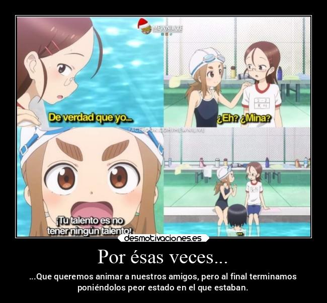 Por ésas veces... - ...Que queremos animar a nuestros amigos, pero al final terminamos
poniéndolos peor estado en el que estaban.