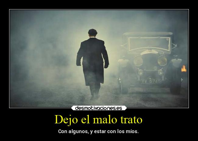 Dejo el malo trato - Con algunos, y estar con los míos.