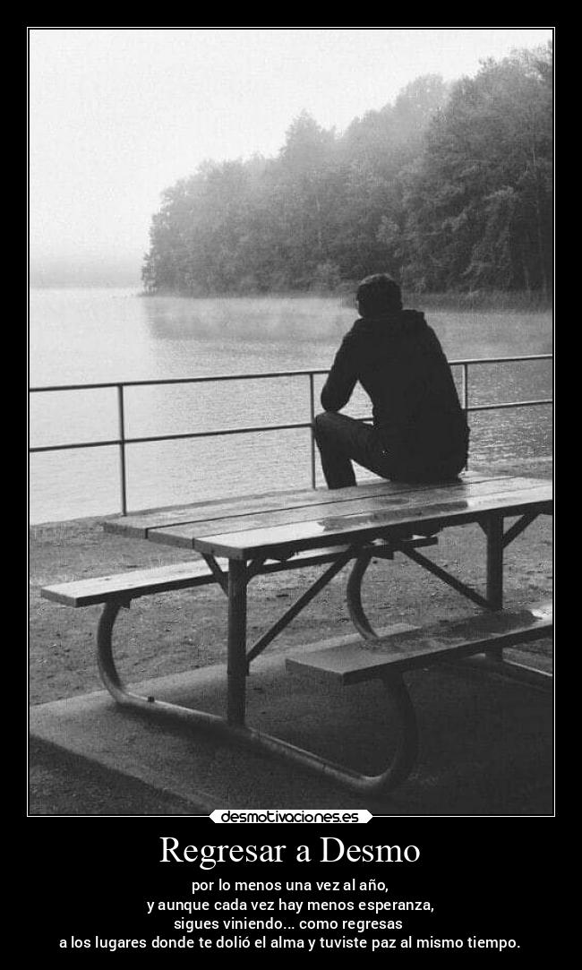 Regresar a Desmo - por lo menos una vez al año,
y aunque cada vez hay menos esperanza,
sigues viniendo... como regresas
a los lugares donde te dolió el alma y tuviste paz al mismo tiempo.