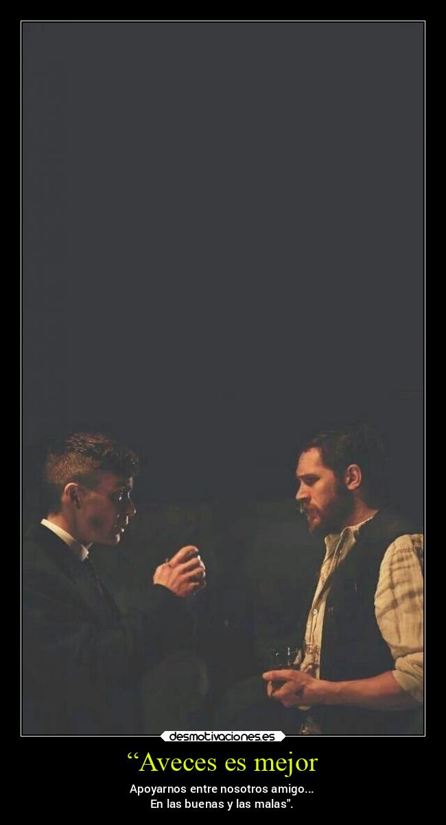 “Aveces es mejor - Apoyarnos entre nosotros amigo...
En las buenas y las malas.