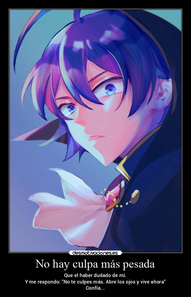 No hay culpa más pesada - Que el haber dudado de mí.
Y me respondo: No te culpes más. Abre los ojos y vive ahora
Confía...