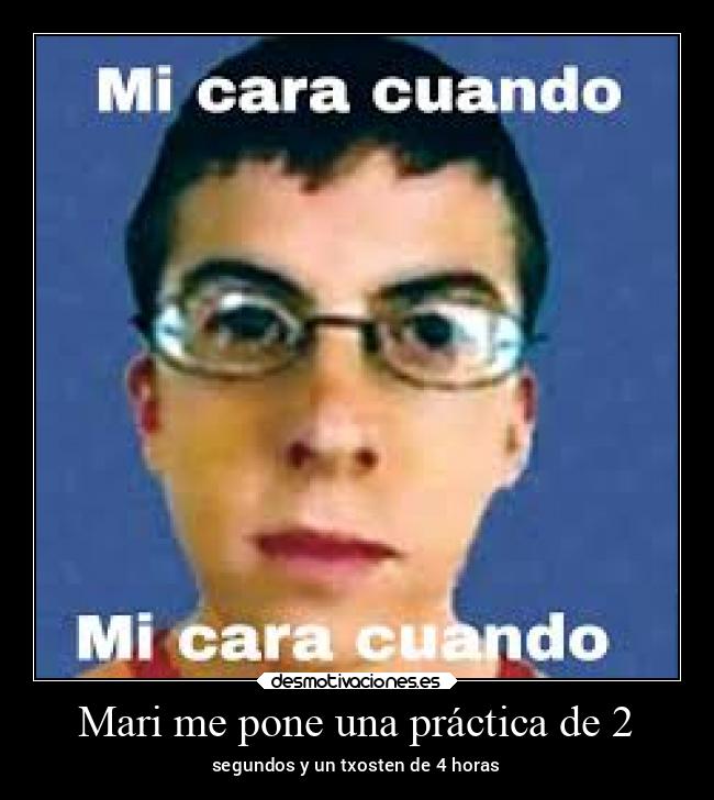 Mari me pone una práctica de 2 - segundos y un txosten de 4 horas
