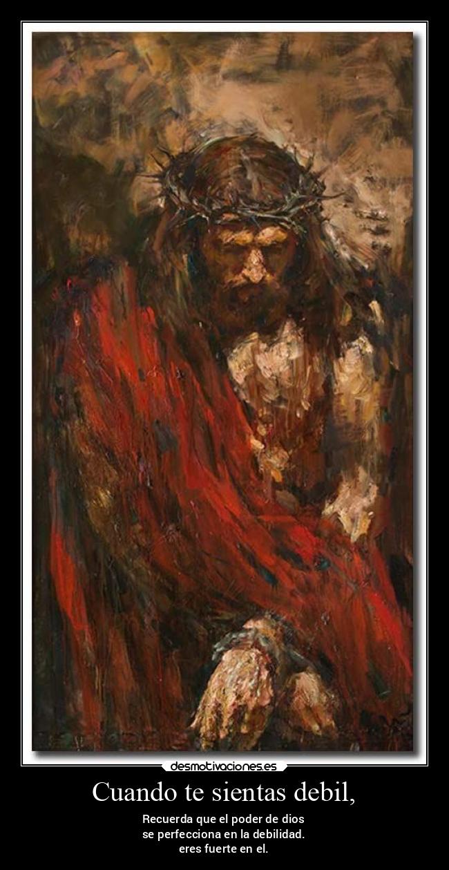 Cuando te sientas debil, - Recuerda que el poder de dios
se perfecciona en la debilidad.
eres fuerte en el.