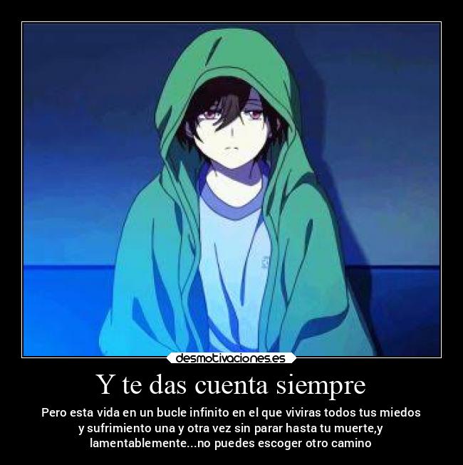 Y te das cuenta siempre - Pero esta vida en un bucle infinito en el que viviras todos tus miedos
y sufrimiento una y otra vez sin parar hasta tu muerte,y
lamentablemente...no puedes escoger otro camino