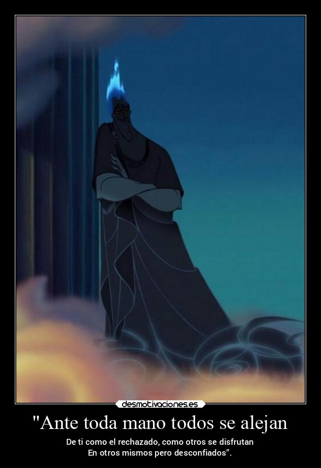 Ante toda mano todos se alejan - De ti como el rechazado, como otros se disfrutan
En otros mismos pero desconfiados”.