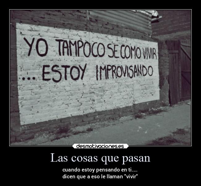 Las cosas que pasan - cuando estoy pensando en ti....
dicen que a eso le llaman vivir