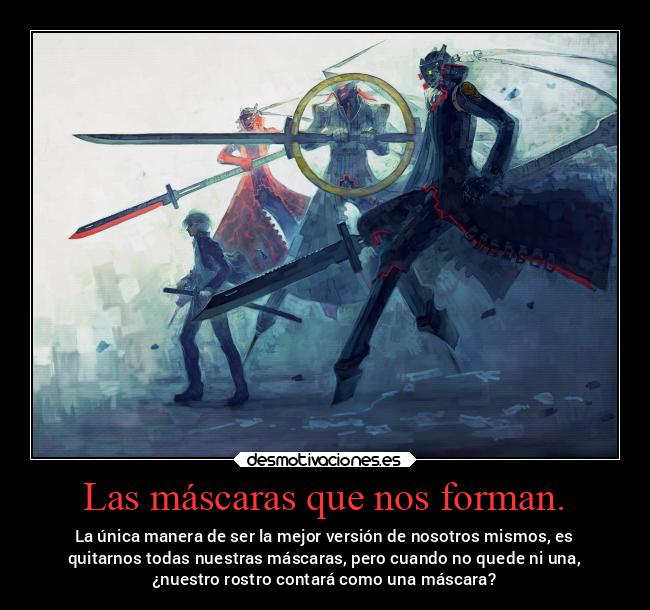 Las máscaras que nos forman. - La única manera de ser la mejor versión de nosotros mismos, es
quitarnos todas nuestras máscaras, pero cuando no quede ni una,
¿nuestro rostro contará como una máscara?