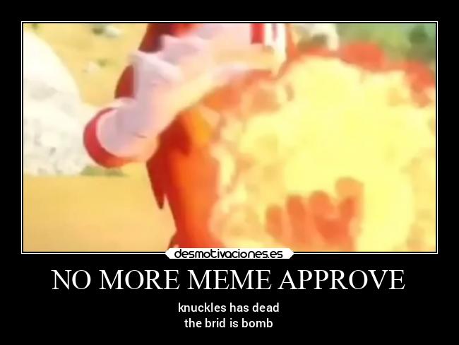 NO MORE MEME APPROVE - knuckles has dead
the brid is bomb