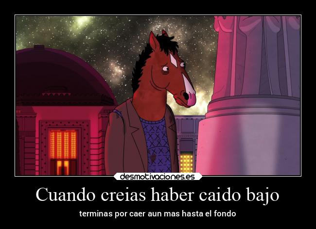 Cuando creias haber caido bajo - terminas por caer aun mas hasta el fondo