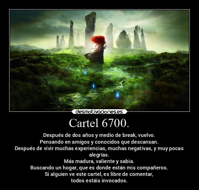 Cartel 6700. - Después de dos años y medio de break, vuelvo.
Pensando en amigos y conocidos que descansan.
Después de vivir muchas experiencias, muchas negativas, y muy pocas
alegrías.
Más madura, valiente y sabia.
Buscando un hogar, que es donde están mis compañeros.
Si alguien ve este cartel, es libre de comentar,
todos estáis invocados.