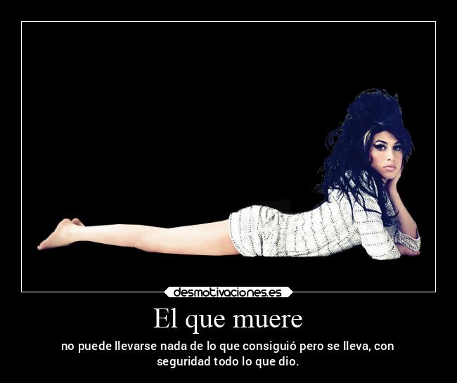 El que muere - no puede llevarse nada de lo que consiguió pero se lleva, con
seguridad todo lo que dio.