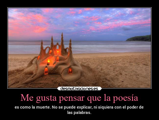 Me gusta pensar que la poesía - es como la muerte. No se puede explicar, ni siquiera con el poder de
las palabras.