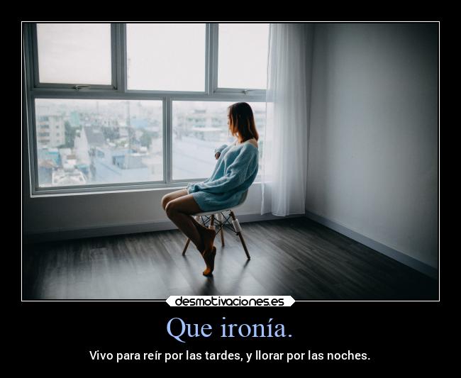 Que ironía. - Vivo para reír por las tardes, y llorar por las noches.