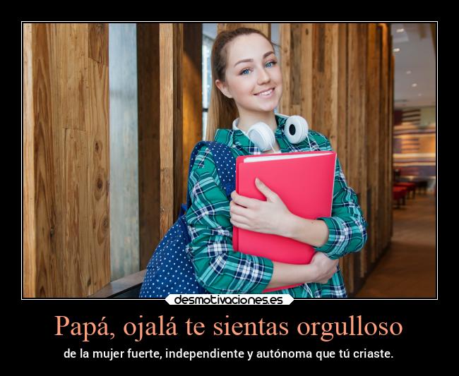 Papá, ojalá te sientas orgulloso - de la mujer fuerte, independiente y autónoma que tú criaste.