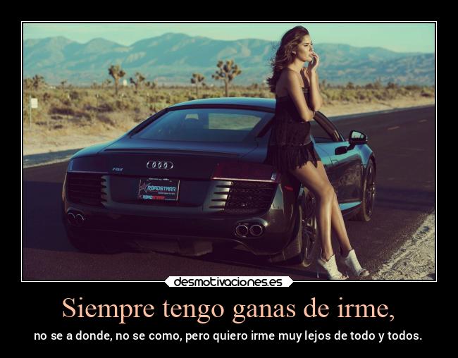 Siempre tengo ganas de irme, - no se a donde, no se como, pero quiero irme muy lejos de todo y todos.