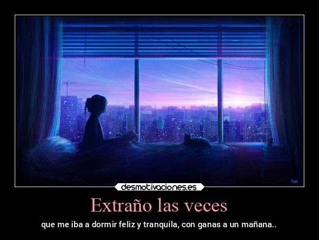 Extraño las veces - que me iba a dormir feliz y tranquila, con ganas a un mañana..