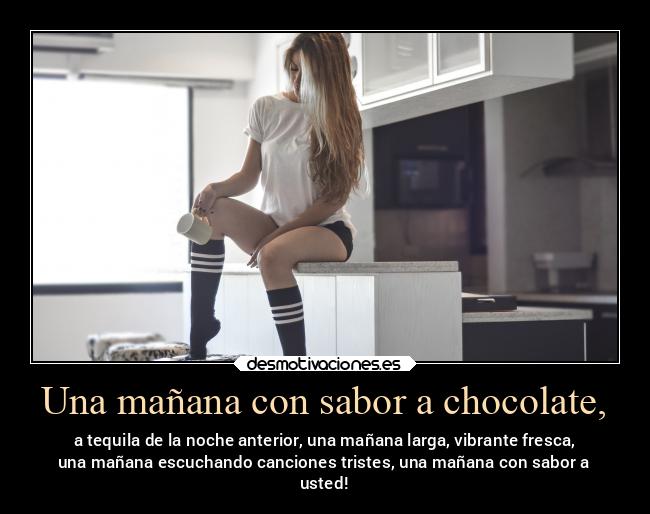 Una mañana con sabor a chocolate, - a tequila de la noche anterior, una mañana larga, vibrante fresca,
una mañana escuchando canciones tristes, una mañana con sabor a
usted!