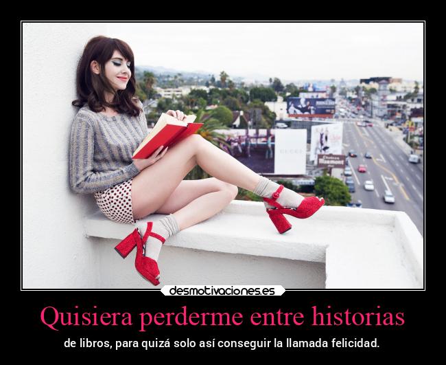 Quisiera perderme entre historias - de libros, para quizá solo así conseguir la llamada felicidad.