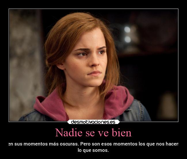 Nadie se ve bien - en sus momentos más oscuras. Pero son esos momentos los que nos hacen
lo que somos.