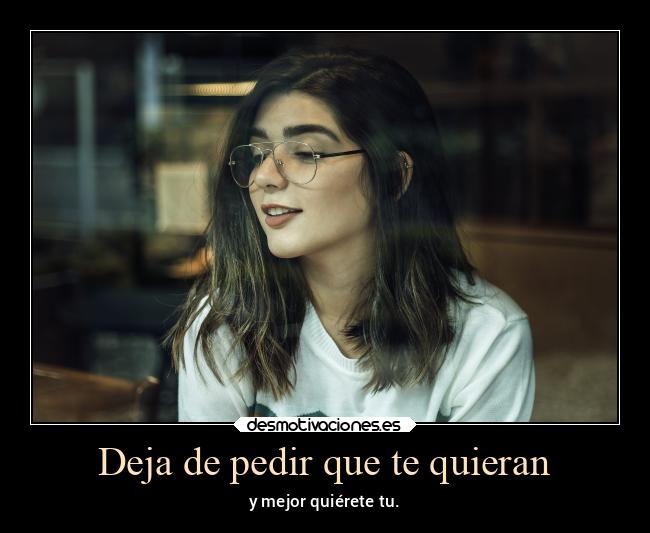 Deja de pedir que te quieran - y mejor quiérete tu.