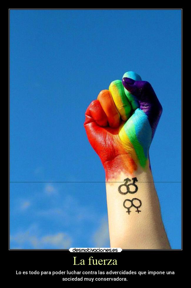 La fuerza - Lo es todo para poder luchar contra las advercidades que impone una
sociedad muy conservadora.