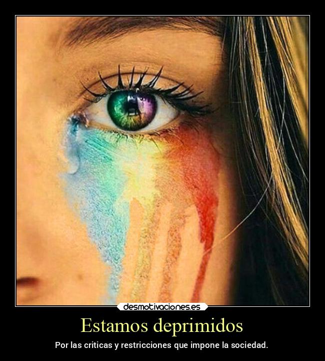 Estamos deprimidos - Por las criticas y restricciones que impone la sociedad.