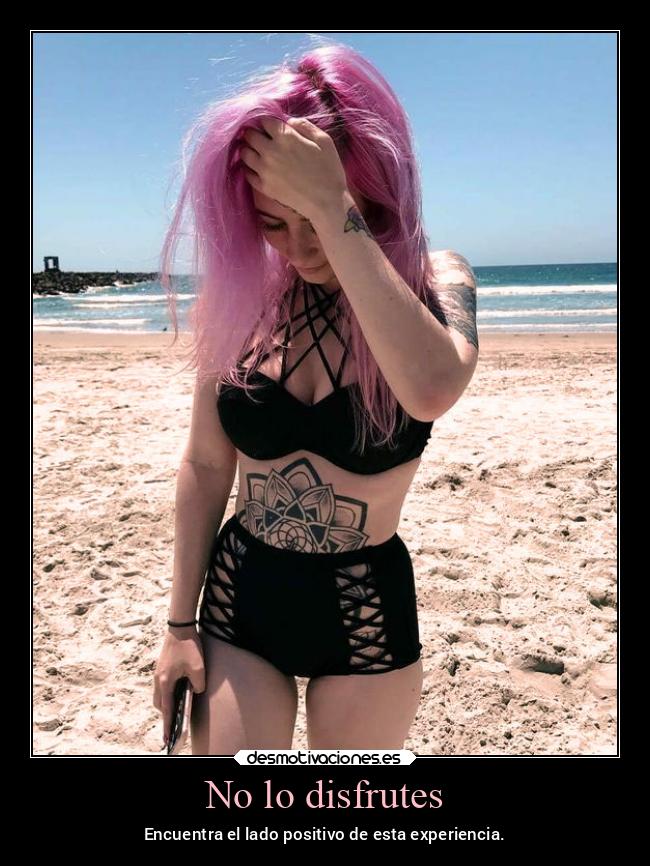 No lo disfrutes - Encuentra el lado positivo de esta experiencia.