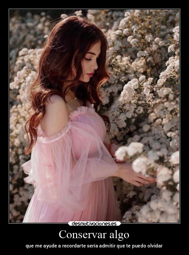 Conservar algo - que me ayude a recordarte sería admitir que te puedo olvidar