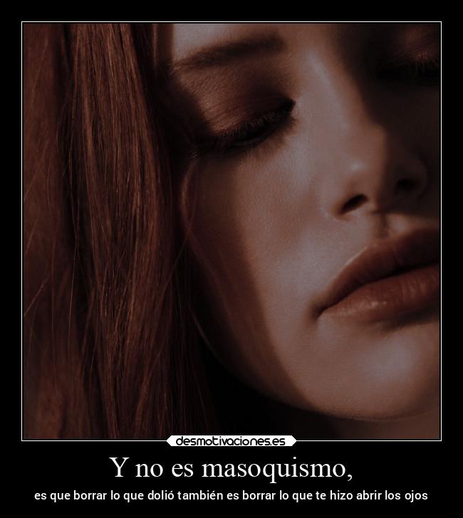 Y no es masoquismo, - es que borrar lo que dolió también es borrar lo que te hizo abrir los ojos