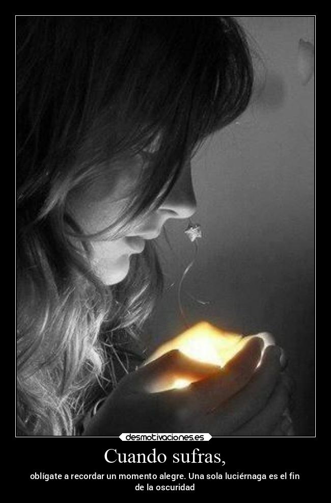 Cuando sufras, - oblígate a recordar un momento alegre. Una sola luciérnaga es el fin
de la oscuridad
